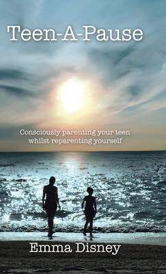 Teen-A-Pause: Consciously Parenting Your Teen Whilst Reparenting Yourself