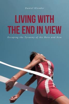 Living With The End In View: Escaping the Tyranny of the Here and Now