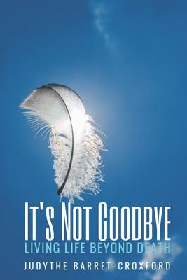 It’’s Not Goodbye: Living Life Beyond Death