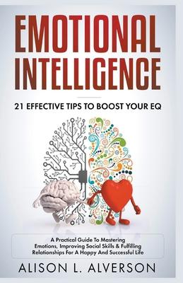 Emotional Intelligence: 21 Effective Tips To Boost Your EQ (A Practical Guide To Mastering Emotions, Improving Social Skills & Fulfilling Rela