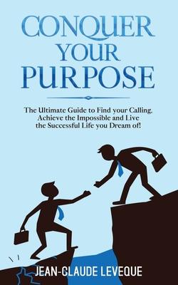 Conquer your Purpose: The Ultimate Guide to Find your Calling, Achieve the Impossible and Live the Successful Life you Dream of!