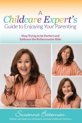 A Childcare Expert’’s Guide to Enjoying Your Parenting: Stop Trying To Be Perfect and Embrace the Rollercoaster Ride