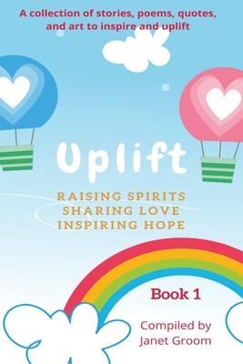 UPLIFT - Book 1: A collection of inspirational stories, poems, motivational quotes, and art to inspire and uplift.