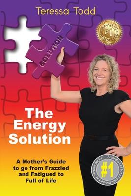 The Energy Solution: A Mother’’s Guide to go from Frazzled and Fatigued to Full of Life