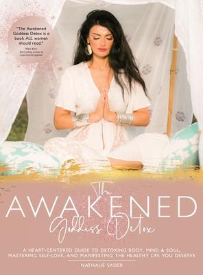 The Awakened Goddess Detox: A Heart-Centered Guide to Detoxing Body, Mind & Soul, Mastering Self-Love, and Manifesting the Healthy Life You Deserv