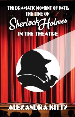 The Dramatic Moment of Fate: The Life of Sherlock Holmes in the Theatre