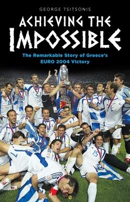 Achieving the Impossible - the Remarkable Story of Greece’’s EURO 2004 Victory