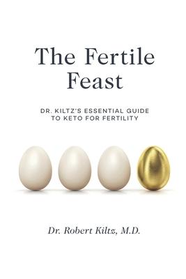 The Fertile Feast: Dr. Kiltz’’s Essential Guide to a Keto Way of Life