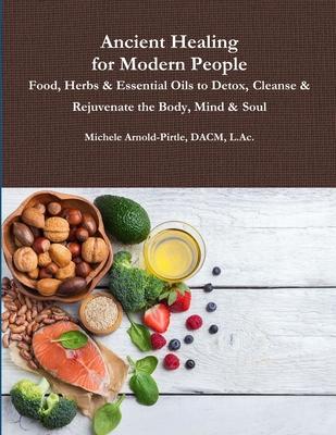 Ancient Healing for Modern People: Food, Herbs & Essential Oils to Detox, Cleanse & Rejuvenate the Body, Mind & Soul