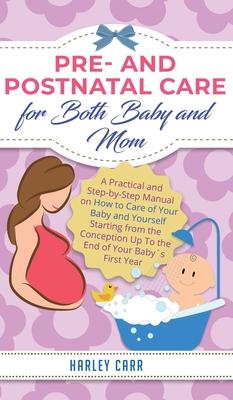 Pre and Postnatal Care for Both Baby and Mom: A Practical and Step-by-Step Manual on How to Care of Your Baby and Yourself Starting from the Conceptio