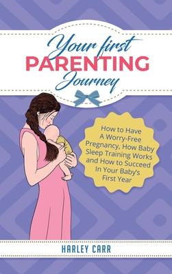 Your First Parenting Journey: How to Have A Worry-Free Pregnancy, How Baby Sleep Training Works and How to Succeed In Your Baby’’s First Year