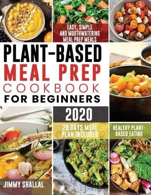 Plant-Based Meal Prep Cookbook For Beginners 2020: Easy, Simple and Mouthwatering Meal Prep Meals for Healthy Plant-Based Eating (28 Days Meal Plan In