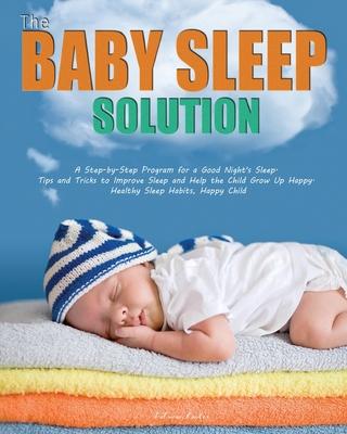 The Baby Sleep Solution: A Step-by-Step Program for a Good Night’’s Sleep. Tips and Tricks to Improve Sleep and Help the Child Grow Up Happy. He