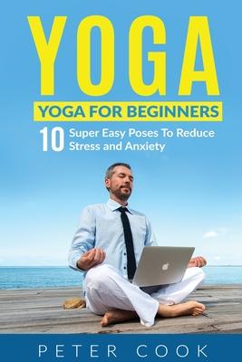 Yoga: Yoga For Beginners - 10 Super Easy Poses To Reduce Stress and Anxiety