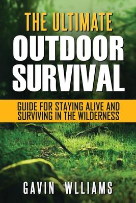 Outdoor Survival: The Ultimate Outdoor Survival Guide for Staying Alive and Surviving In The Wilderness