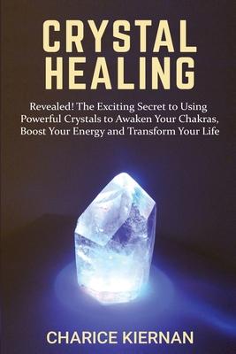 Crystal Healing: Revealed! The Exciting Secret to Using Powerful Crystals to Awaken Your Chakras, Boost Your Energy and Transform Your
