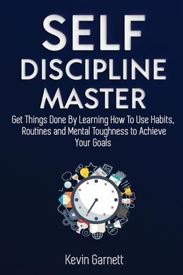 Self-Discipline Master: How To Use Habits, Routines, Willpower and Mental Toughness To Get Things Done, Boost Your Performance, Focus, Product