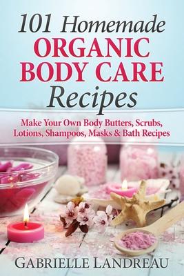 Organic Body Care: 101 Homemade Beauty Products Recipes-Make Your Own Body Butters, Body Scrubs, Lotions, Shampoos, Masks And Bath Recipe