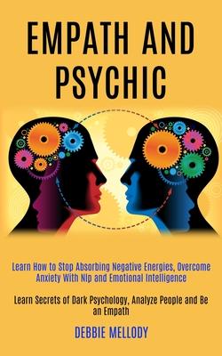 Empath and Psychic: Learn How to Stop Absorbing Negative Energies, Overcome Anxiety With Nlp and Emotional Intelligence (Learn Secrets of