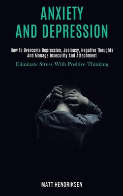 Anxiety and Depression: How to Overcome Depression, Jealousy, Negative Thoughts and Manage Insecurity and Attachment (Eliminate Stress With Po