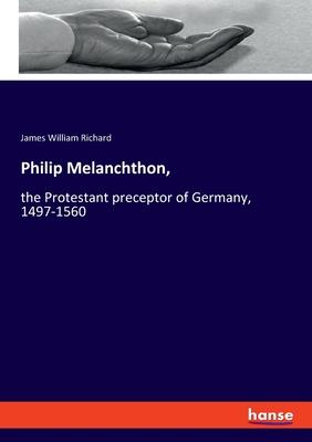 Philip Melanchthon,: the Protestant preceptor of Germany, 1497-1560