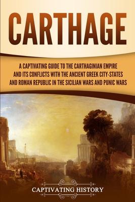 Carthage: A Captivating Guide to the Carthaginian Empire and Its Conflicts with the Ancient Greek City-States and the Roman Repu