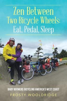 Zen Between Two Bicycle Wheels: Eat, Pedal, Sleep: Baby Boomers Bicycling America’’s West Coast