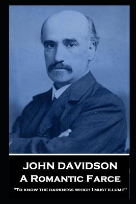 John Davidson - A Romantic Farce: ’’To know the darkness which I must illume’’’’