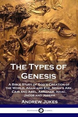 The Types of Genesis: A Bible Study of God’’s Creation of the World, Adam and Eve, Noah’’s Ark, Cain and Abel, Abraham, Isaac, Jacob and Josep