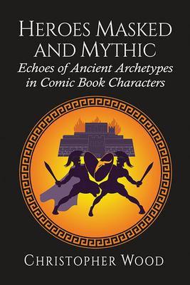 Heroes Masked and Mythic: Echoes of Ancient Archetypes in Comic Book Characters