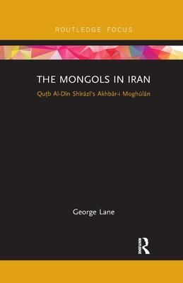 The Mongols in Iran: Qutb Al-Din Shirazi’’s Akhbar-I Moghulan