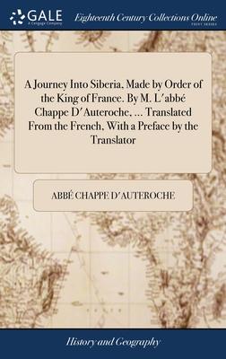 A Journey Into Siberia, Made by Order of the King of France. By M. L’’abbé Chappe D’’Auteroche, ... Translated From the French, With a Preface by the Tr