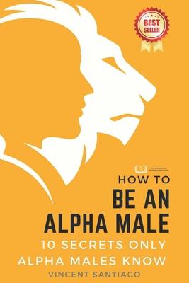 How to be an Alpha Male: 10 Secrets Only Alpha Males Know