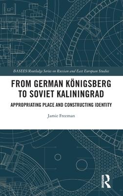 From German Königsberg to Soviet Kaliningrad: Appropriating Place and Constructing Identity