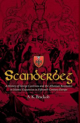 Scanderbeg: A History of George Castriota and the Albanian Resistanceto Islamic Expansion in Fifteenth Century Europe