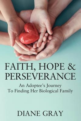 Faith, Hope & Perseverance: An Adoptees Journey To Finding Biological Family