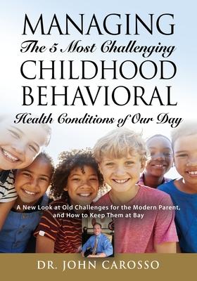 Managing The 5 Most Challenging Childhood Behavioral Health Conditions Of Our Day: A New Look at Old Challenges for the Modern Parent, and How to Keep