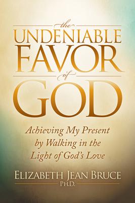 The Undeniable Favor of God: Achieving My Present by Walking in the Light of God’’s Love
