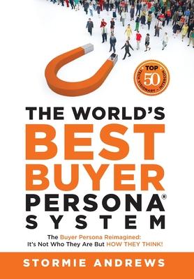 The World’’s Best Buyer Persona System: The Buyer Persona Reimagined: It’’s Not Who They Are but HOW THEY THINK!