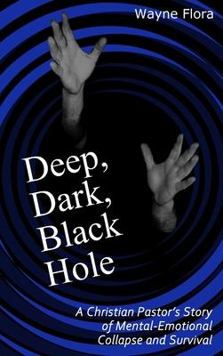 Deep, Dark, Black Hole: A Christian Pastor’’s Story of Mental-Emotional Collapse and Survival