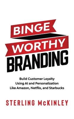 Binge Worthy Branding: Build Customer Loyalty Using AI and Personalization Like Amazon, Netflix, and Starbucks