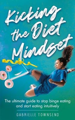 Kicking the Diet Mindset: The Ultimate Guide to Stop Binge Eating and Start Eating Intuitively