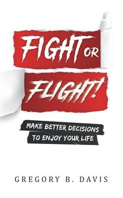 Fight or Flight!: Make better decisions to enjoy your life