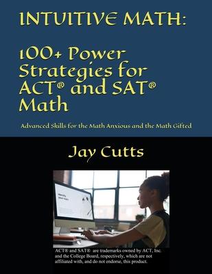 Intuitive Math - 100+ Power Strategies for ACT(R) and SAT(R) Math: Advanced Skills for the Math Anxious and the Math Gifted