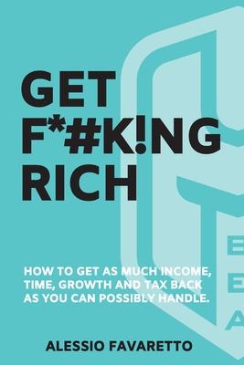 Get F*#k!ng Rich: How To Get As Much Incom, Time, Growth And Tax Back As You Can Possibly Handle.