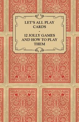 Let’’s All Play Cards - 12 Jolly Games and How to Play Them