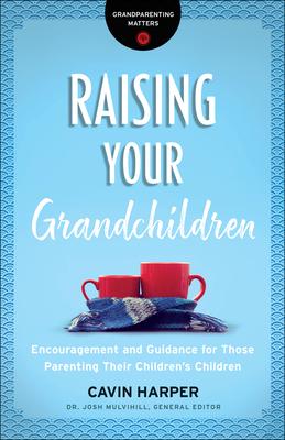 Raising Your Grandchildren: Encouragement and Guidance for Those Parenting Their Children’’s Children