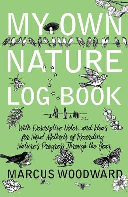 My Own Nature Log Book - With Descriptive Notes, and Ideas for Novel Methods of Recording Nature’’s Progress Through the Year