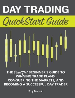 Day Trading QuickStart Guide: The Simplified Beginner’’s Guide to Winning Trade Plans, Conquering the Markets, and Becoming a Successful Day Trader