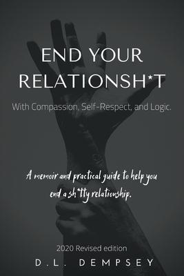 END YOUR RELATIONSH*T With Compassion, Self-Respect, and Logic: A memoir & practical guide to help you end your sh*tty relationship